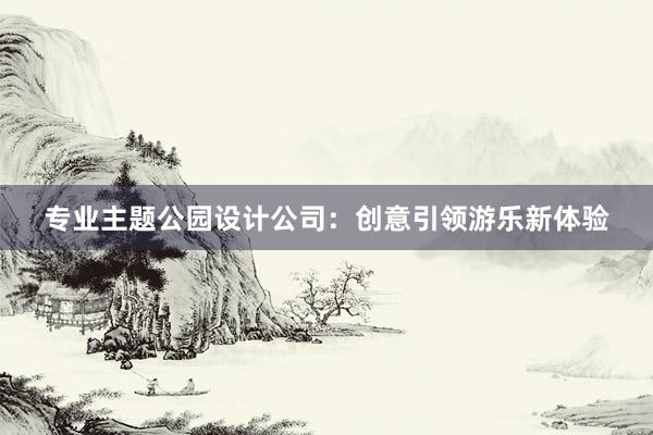 专业主题公园设计公司：创意引领游乐新体验